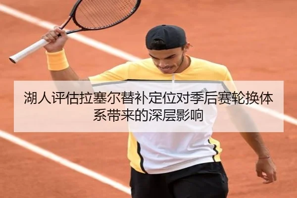 湖人评估拉塞尔替补定位对季后赛轮换体系带来的深层影响