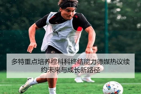 多特重点培养穆科科终结能力德媒热议续约未来与成长新路径